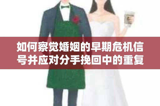 如何察觉婚姻的早期危机信号并应对分手挽回中的重复错误？