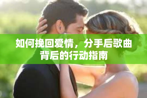 如何挽回爱情,分手后歌曲背后的行动指南 如何挽回爱情,分手后歌曲背后的行动指南