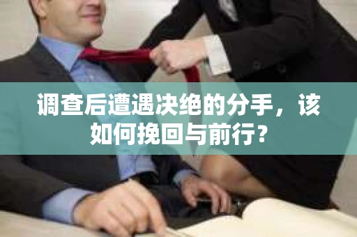 调查后遭遇决绝的分手，该如何挽回与前行？