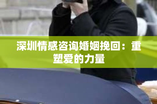 深圳情感咨询婚姻挽回：重塑爱的力量
