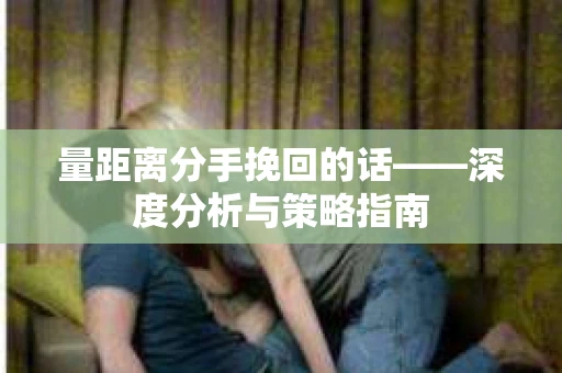 量距离分手挽回的话——深度分析与策略指南
