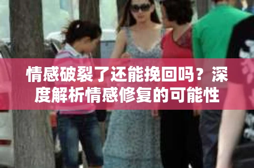情感破裂了还能挽回吗？深度解析情感修复的可能性
