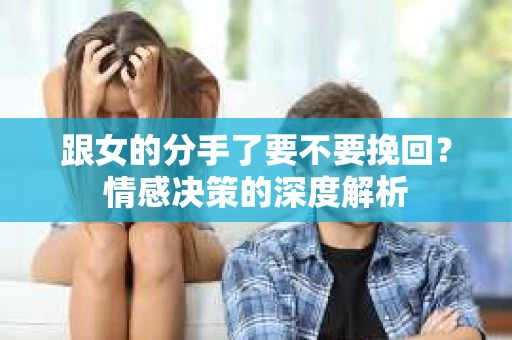 跟女的分手了要不要挽回?情感决策的深度解析 跟女的分手了要不要挽回?情感决策的深度解析