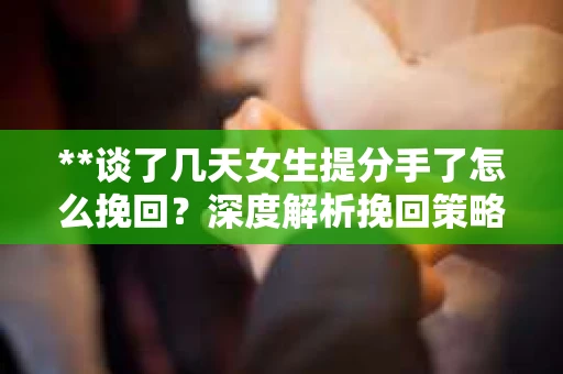 **谈了几天女生提分手了怎么挽回？深度解析挽回策略**