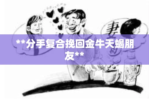 **分手复合挽回金牛天蝎朋友**