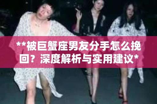 **被巨蟹座男友分手怎么挽回？深度解析与实用建议**