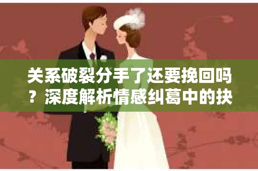 关系破裂分手了还要挽回吗？深度解析情感纠葛中的抉择
