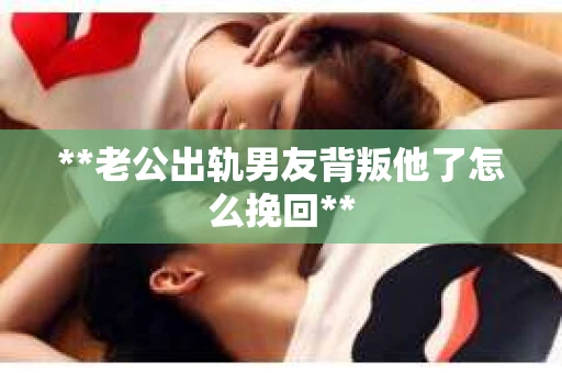 **老公出轨男友背叛他了怎么挽回**