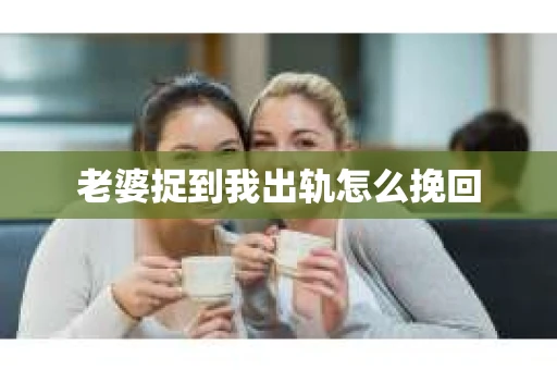 老婆捉到我出轨怎么挽回