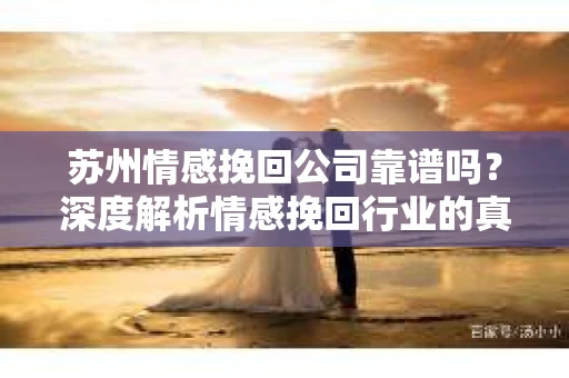 苏州情感挽回公司靠谱吗？深度解析情感挽回行业的真实面貌