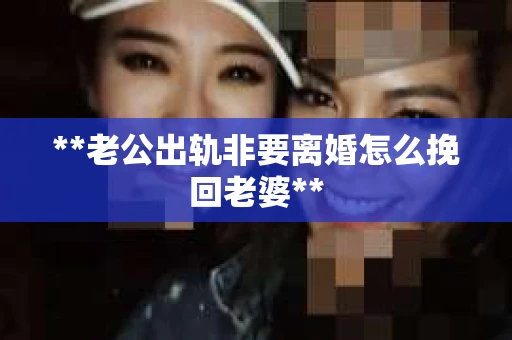 **老公出轨非要离婚怎么挽回老婆**
