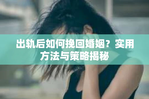 出轨后如何挽回婚姻？实用方法与策略揭秘
