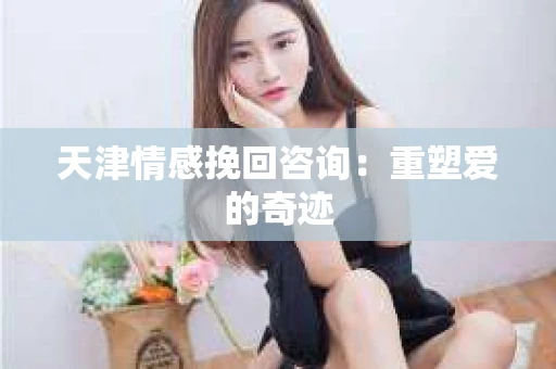 天津情感挽回咨询：重塑爱的奇迹