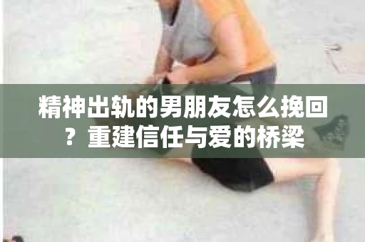 精神出轨的男朋友怎么挽回？重建信任与爱的桥梁