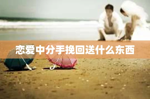 恋爱中分手挽回送什么东西