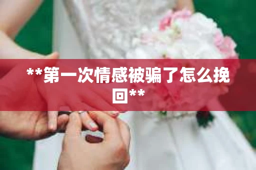 **第一次情感被骗了怎么挽回**
