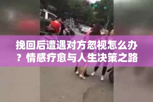 挽回后遭遇对方忽视怎么办？情感疗愈与人生决策之路