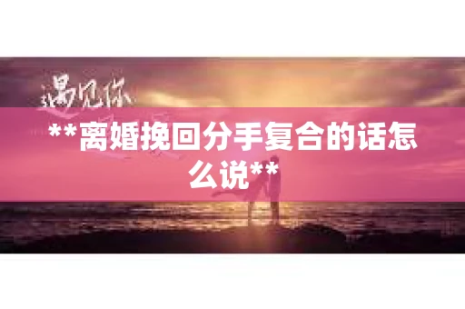 **离婚挽回分手复合的话怎么说**