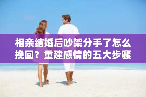 相亲结婚后吵架分手了怎么挽回？重建感情的五大步骤