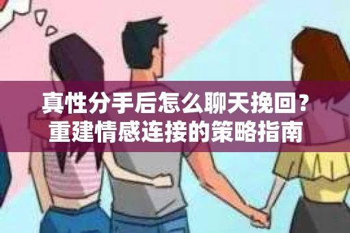 真性分手后怎么聊天挽回？重建情感连接的策略指南