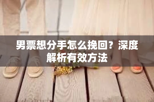 男票想分手怎么挽回？深度解析有效方法