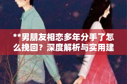 **男朋友相恋多年分手了怎么挽回？深度解析与实用建议**