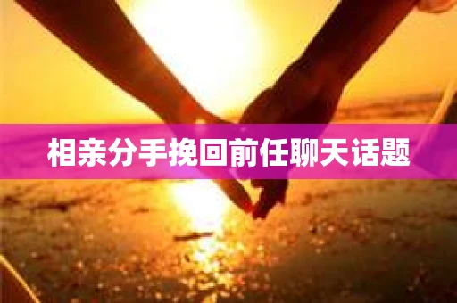 相亲分手挽回前任聊天话题