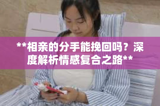 **相亲的分手能挽回吗？深度解析情感复合之路**
