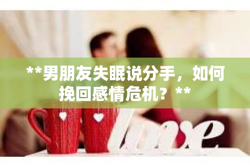**男朋友失眠说分手，如何挽回感情危机？**