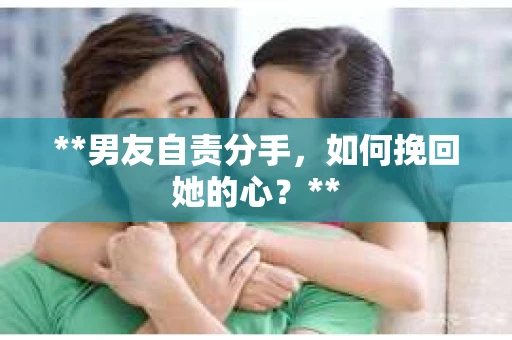 **男友自责分手，如何挽回她的心？**