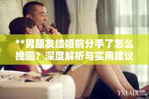 **男朋友结婚前分手了怎么挽回？深度解析与实用建议**