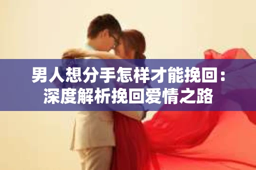 男人想分手怎样才能挽回：深度解析挽回爱情之路