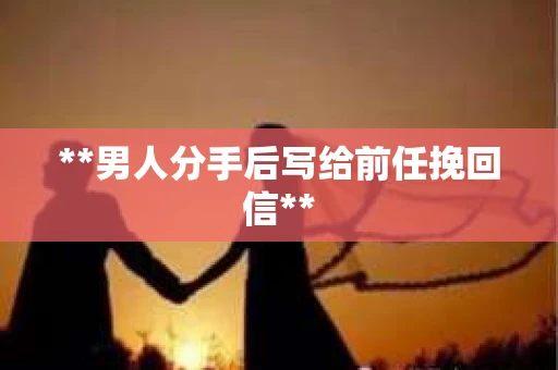 **男人分手后写给前任挽回信**