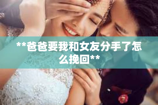 **爸爸要我和女友分手了怎么挽回**