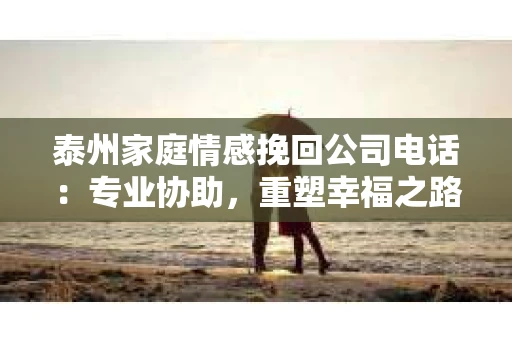泰州家庭情感挽回公司电话：专业协助，重塑幸福之路