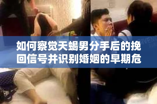 如何察觉天蝎男分手后的挽回信号并识别婚姻的早期危机?怎么办? 如何察觉天蝎男分手后的挽回信号并识别婚姻的早期危机?怎么办?