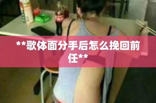 **歌体面分手后怎么挽回前任**