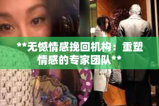 **无憾情感挽回机构：重塑情感的专家团队**