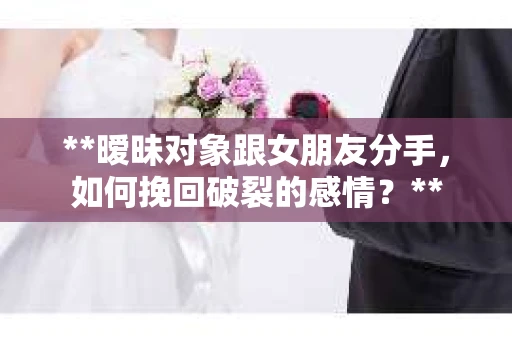 **暧昧对象跟女朋友分手，如何挽回破裂的感情？**