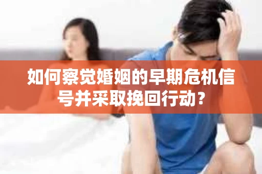 如何察觉婚姻的早期危机信号并采取挽回行动？