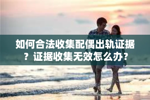 如何合法收集配偶出轨证据?证据收集无效怎么办? 如何合法收集配偶出轨证据?证据收集无效怎么办?