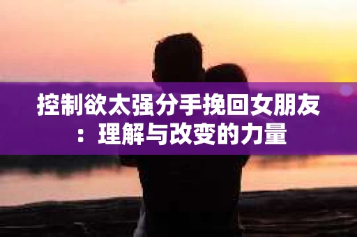 控制欲太强分手挽回女朋友：理解与改变的力量