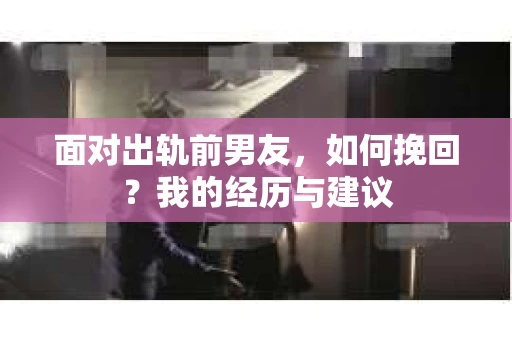 面对出轨前男友，如何挽回？我的经历与建议