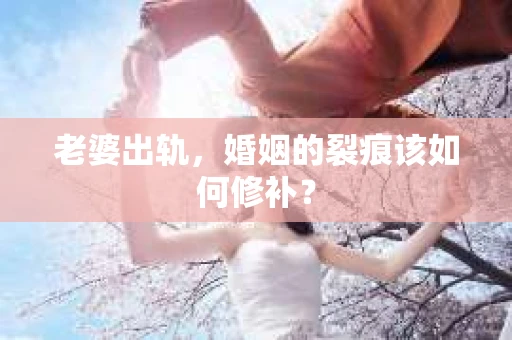 老婆出轨，婚姻的裂痕该如何修补？