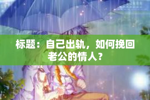 标题：自己出轨，如何挽回老公的情人？