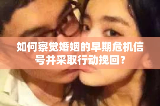 如何察觉婚姻的早期危机信号并采取行动挽回？