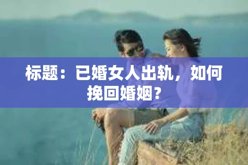 标题：已婚女人出轨，如何挽回婚姻？