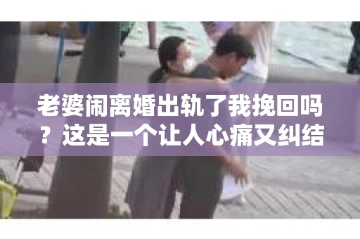老婆闹离婚出轨了我挽回吗？这是一个让人心痛又纠结的问题。在这个问题上，我想要和大家分享一些我的看法和经验。
