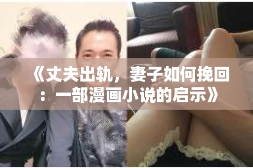 《丈夫出轨，妻子如何挽回：一部漫画小说的启示》