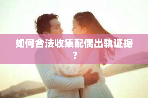 如何合法收集配偶出轨证据? 如何合法收集配偶出轨证据?
